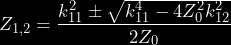 \begin{equation*} Z_{1,2} = \frac{k_{11}^2 \pm \sqrt{k_{11}^4 - 4Z_0^2k_{12}^2}}{2Z_0} \end{equation*}