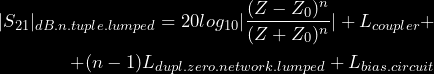 \begin{equation*} \begin{split} |S_{21}|_{dB.n.tuple.lumped} = 20log_{10}|\frac{(Z - Z_0)^n}{(Z + Z_0)^n}| + L_{coupler} + \\ + (n-1)L_{dupl.zero.network.lumped} + L_{bias.circuit} \end{split} \end{equation*}