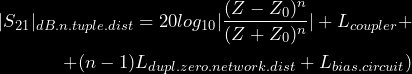 \begin{equation*} \begin{split} |S_{21}|_{dB.n.tuple.dist} = 20log_{10}|\frac{(Z- Z_0)^n}{(Z+Z_0)^n}| + L_{coupler} + \\ + (n-1)L_{dupl.zero.network.dist} + L_{bias.circuit}) \end{split} \end{equation*}