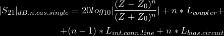 \begin{equation*} \begin{split} |S_{21}|_{dB.n.cas.single} = 20log_{10}|\frac{(Z- Z_0)^n}{(Z + Z_0)^n}| + n*L_{coupler} + \\ + (n-1)*L_{int.conn.line} + n*L_{bias.circuit} \end{split} \end{equation*}